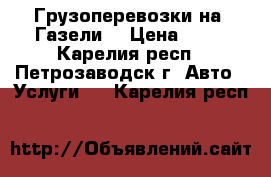 Грузоперевозки на “Газели“ › Цена ­ 50 - Карелия респ., Петрозаводск г. Авто » Услуги   . Карелия респ.